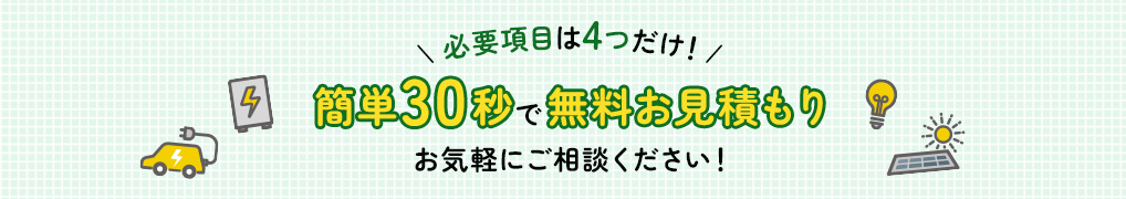 必要項目は4つだけ！かんたん30秒ですぐに無料見積もりできます。お気軽にご相談ください！
